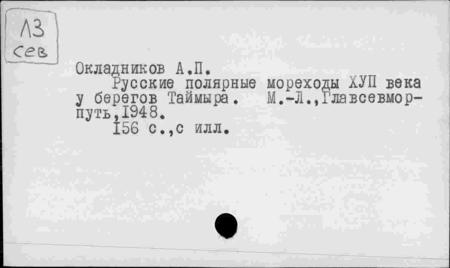 ﻿A3
Окладников А.П.
Русские полярные мореходы ХУП века у берегов Таймыра. М.-Л.,Главсевмор-путь,1948.
156 с.,с илл.